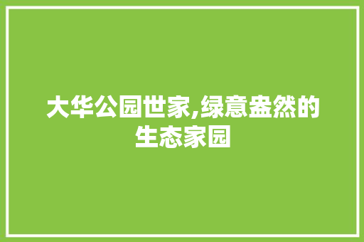 大华公园世家,绿意盎然的生态家园