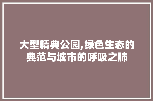 大型精典公园,绿色生态的典范与城市的呼吸之肺