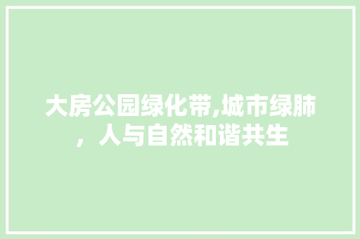大房公园绿化带,城市绿肺，人与自然和谐共生