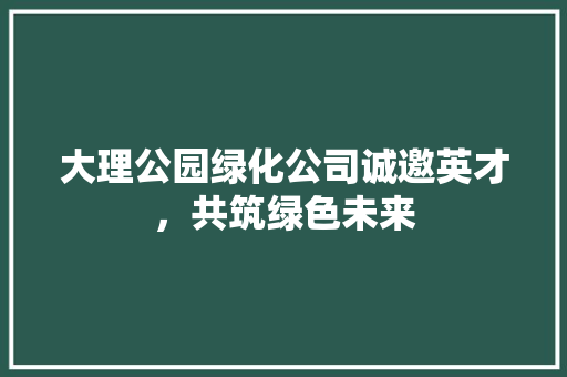 大理公园绿化公司诚邀英才，共筑绿色未来