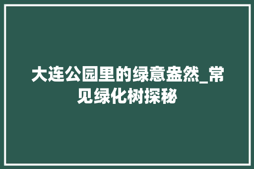 大连公园里的绿意盎然_常见绿化树探秘 有机育苗