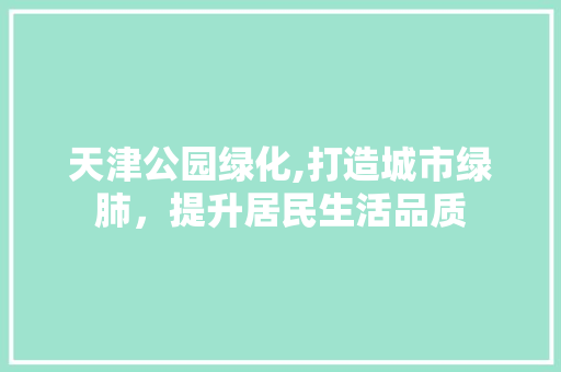 天津公园绿化,打造城市绿肺，提升居民生活品质