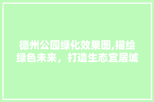 德州公园绿化效果图,描绘绿色未来，打造生态宜居城市