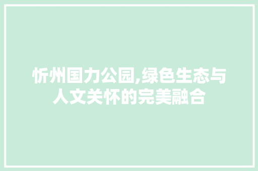 忻州国力公园,绿色生态与人文关怀的完美融合