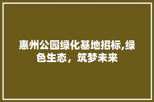 惠州公园绿化基地招标,绿色生态，筑梦未来