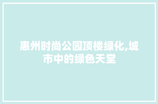惠州时尚公园顶楼绿化,城市中的绿色天堂