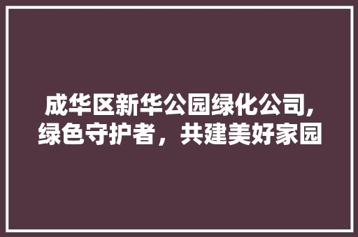 成华区新华公园绿化公司,绿色守护者，共建美好家园