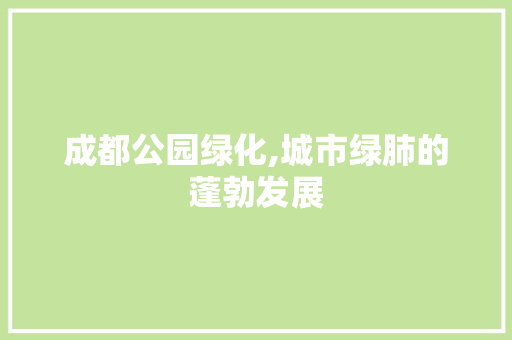 成都公园绿化,城市绿肺的蓬勃发展