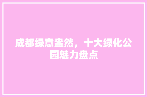 成都绿意盎然，十大绿化公园魅力盘点