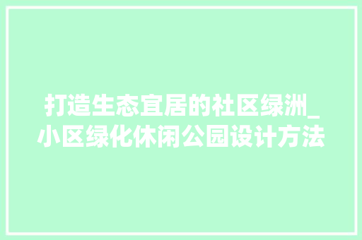 打造生态宜居的社区绿洲_小区绿化休闲公园设计方法介绍 有机育苗