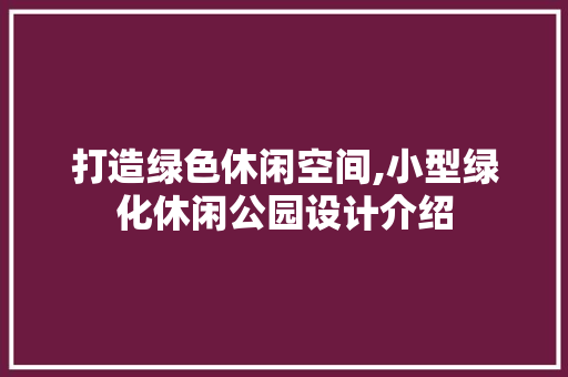 打造绿色休闲空间,小型绿化休闲公园设计介绍