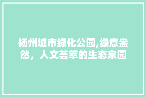 扬州城市绿化公园,绿意盎然，人文荟萃的生态家园