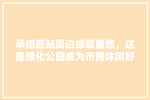 承德西站周边绿意盎然，这座绿化公园成为市民休闲好去处 蔬菜育苗