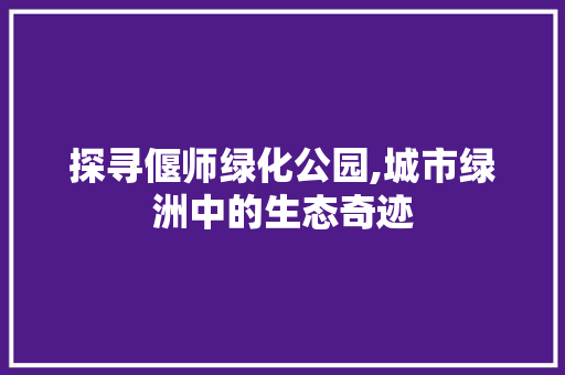 探寻偃师绿化公园,城市绿洲中的生态奇迹