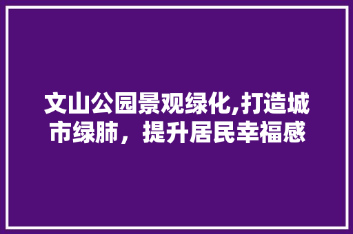 文山公园景观绿化,打造城市绿肺，提升居民幸福感