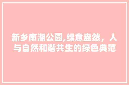 新乡南湖公园,绿意盎然，人与自然和谐共生的绿色典范