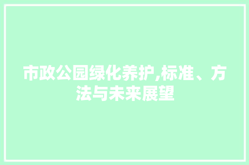 市政公园绿化养护,标准、方法与未来展望