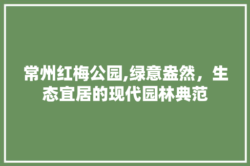 常州红梅公园,绿意盎然，生态宜居的现代园林典范
