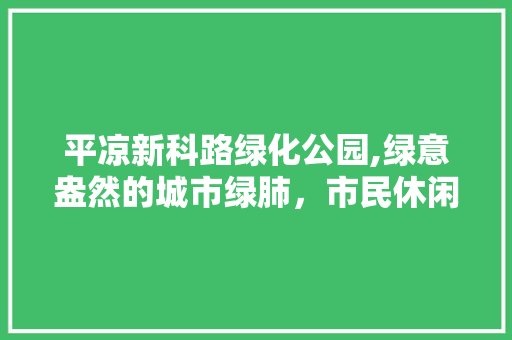 平凉新科路绿化公园,绿意盎然的城市绿肺，市民休闲的好去处 温室育苗