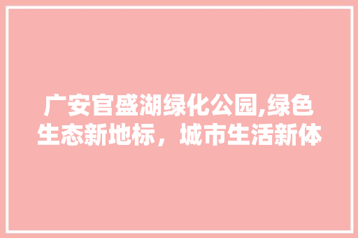 广安官盛湖绿化公园,绿色生态新地标，城市生活新体验