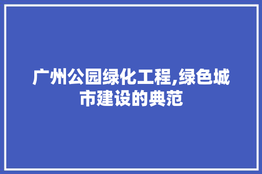 广州公园绿化工程,绿色城市建设的典范