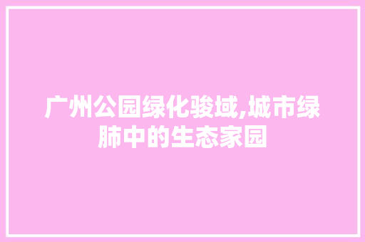 广州公园绿化骏域,城市绿肺中的生态家园 蔬菜育苗