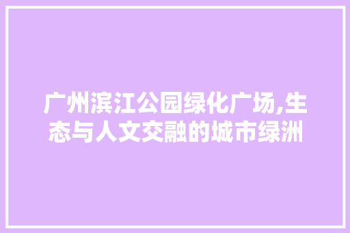 广州滨江公园绿化广场,生态与人文交融的城市绿洲