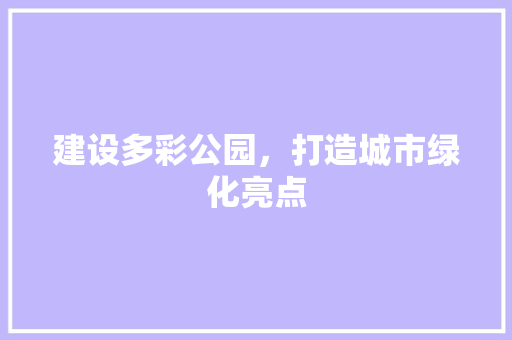 建设多彩公园，打造城市绿化亮点