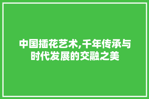 中国插花艺术,千年传承与时代发展的交融之美 花卉育苗