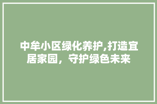 中牟小区绿化养护,打造宜居家园，守护绿色未来