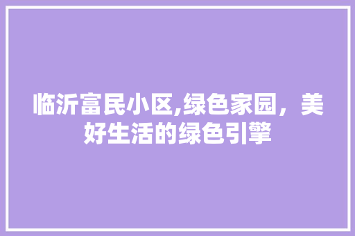 临沂富民小区,绿色家园，美好生活的绿色引擎