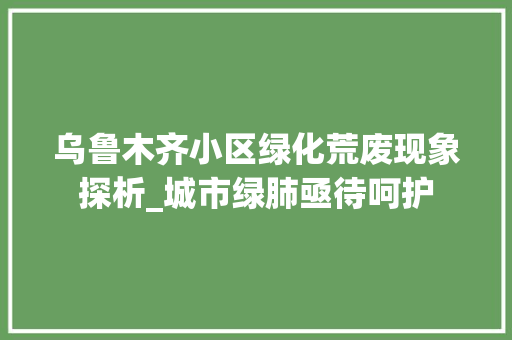 乌鲁木齐小区绿化荒废现象探析_城市绿肺亟待呵护