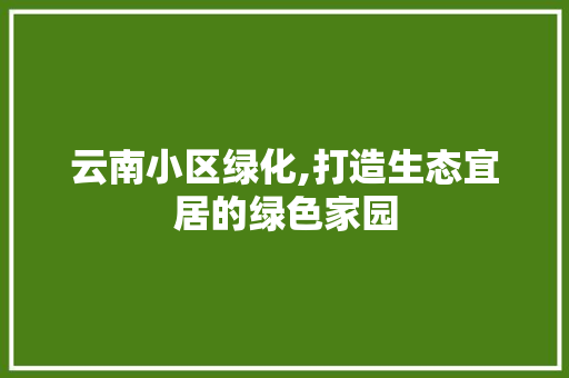 云南小区绿化,打造生态宜居的绿色家园