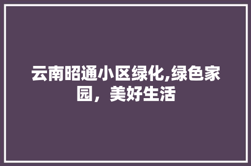 云南昭通小区绿化,绿色家园，美好生活