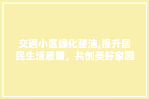 交通小区绿化整洁,提升居民生活质量，共创美好家园