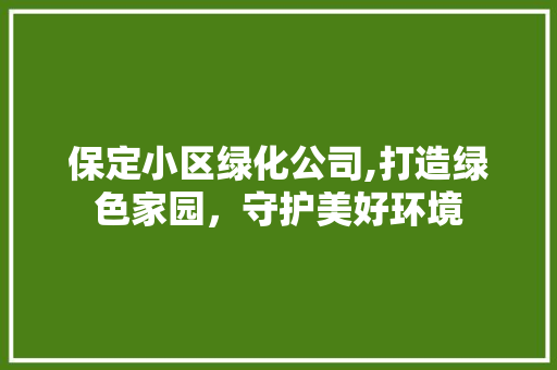 保定小区绿化公司,打造绿色家园，守护美好环境