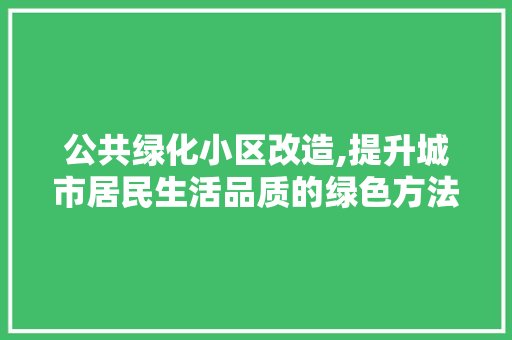 公共绿化小区改造,提升城市居民生活品质的绿色方法 无土育苗