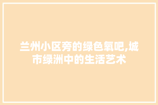 兰州小区旁的绿色氧吧,城市绿洲中的生活艺术 林木育苗