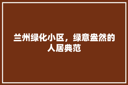 兰州绿化小区，绿意盎然的人居典范