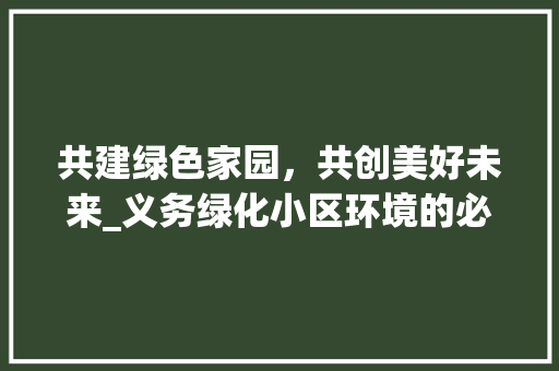 共建绿色家园，共创美好未来_义务绿化小区环境的必要性及方法