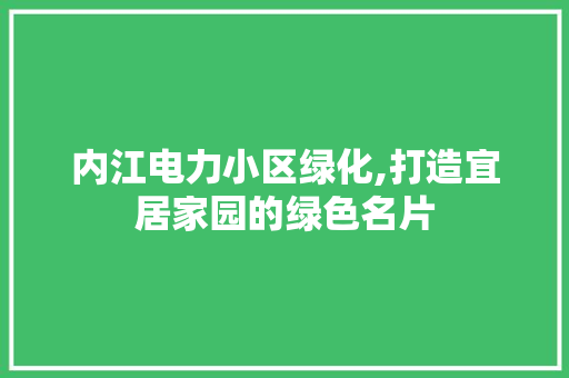 内江电力小区绿化,打造宜居家园的绿色名片