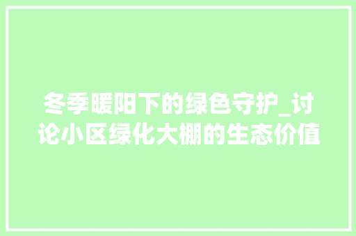冬季暖阳下的绿色守护_讨论小区绿化大棚的生态价值与应用