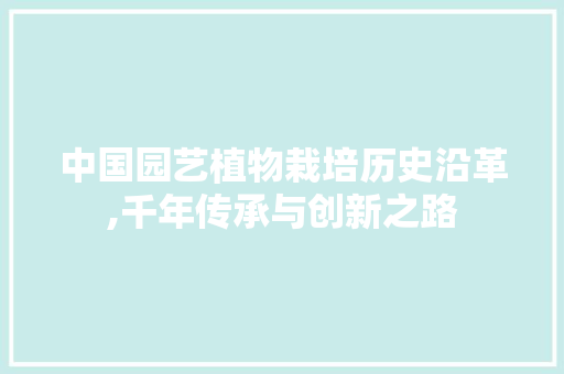 中国园艺植物栽培历史沿革,千年传承与创新之路