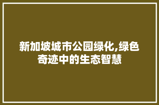新加坡城市公园绿化,绿色奇迹中的生态智慧
