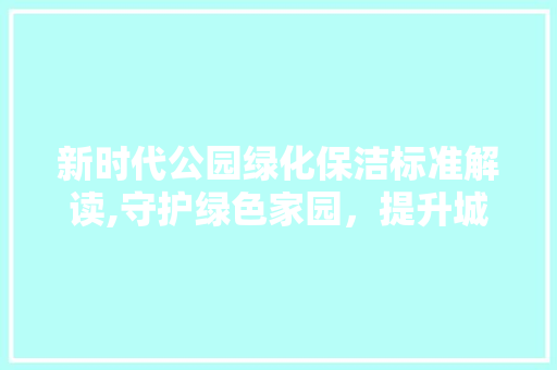 新时代公园绿化保洁标准解读,守护绿色家园，提升城市品质