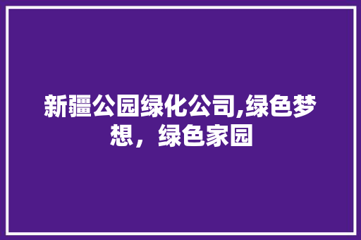 新疆公园绿化公司,绿色梦想，绿色家园