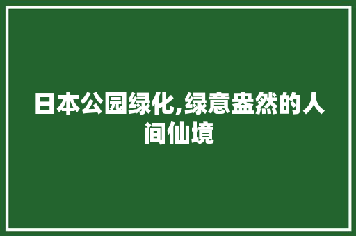 日本公园绿化,绿意盎然的人间仙境