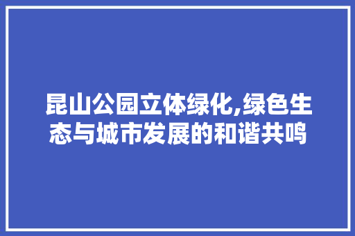 昆山公园立体绿化,绿色生态与城市发展的和谐共鸣