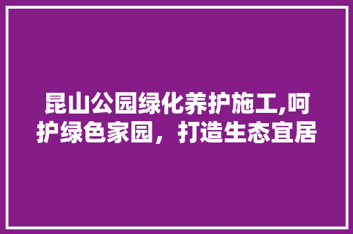昆山公园绿化养护施工,呵护绿色家园，打造生态宜居环境