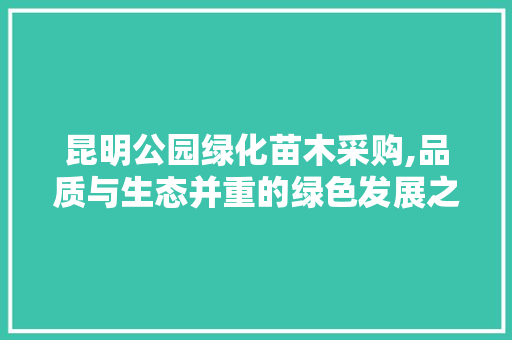 昆明公园绿化苗木采购,品质与生态并重的绿色发展之路